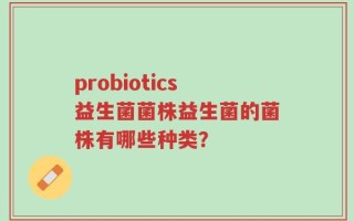 probiotics益生菌菌株益生菌的菌株有哪些种类？