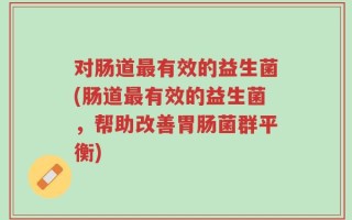 对肠道最有效的益生菌(肠道最有效的益生菌，帮助改善胃肠菌群平衡)