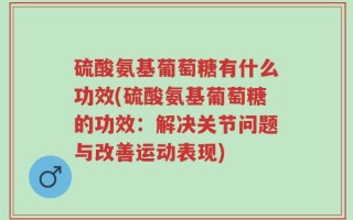 硫酸氨基葡萄糖有什么功效(硫酸氨基葡萄糖的功效：解决关节问题与改善运动表现)