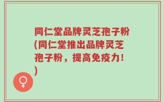 同仁堂品牌灵芝孢子粉(同仁堂推出品牌灵芝孢子粉，提高免疫力！)