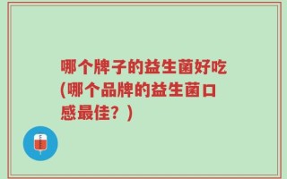 哪个牌子的益生菌好吃(哪个品牌的益生菌口感最佳？)