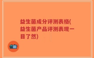 益生菌成分评测表格(益生菌产品评测表现一目了然)