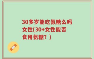 30多岁能吃氨糖么吗女性(30+女性能否食用氨糖？)