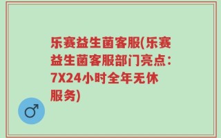 乐赛益生菌客服(乐赛益生菌客服部门亮点：7X24小时全年无休服务)