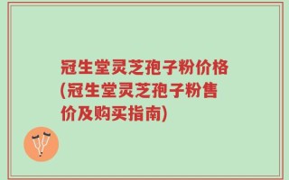 冠生堂灵芝孢子粉价格(冠生堂灵芝孢子粉售价及购买指南)