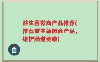 益生菌微商产品推荐(推荐益生菌微商产品，维护肠道健康)