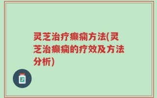 灵芝治疗癫痫方法(灵芝治癫痫的疗效及方法分析)