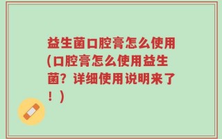 益生菌口腔膏怎么使用(口腔膏怎么使用益生菌？详细使用说明来了！)