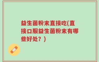 益生菌粉末直接吃(直接口服益生菌粉末有哪些好处？)