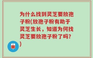 为什么找到灵芝要放孢子粉(放孢子粉有助于灵芝生长，知道为何找灵芝要放孢子粉了吗？)