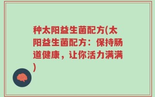 种太阳益生菌配方(太阳益生菌配方：保持肠道健康，让你活力满满)