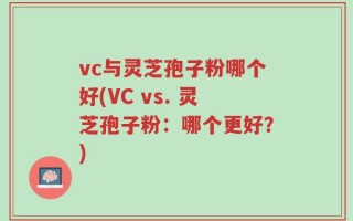vc与灵芝孢子粉哪个好(VC vs. 灵芝孢子粉：哪个更好？)