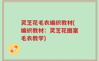 灵芝花毛衣编织教材(编织教材：灵芝花图案毛衣教学)