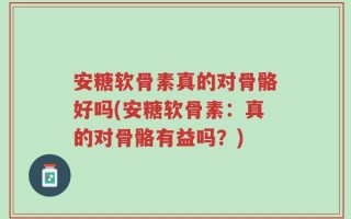 安糖软骨素真的对骨骼好吗(安糖软骨素：真的对骨骼有益吗？)