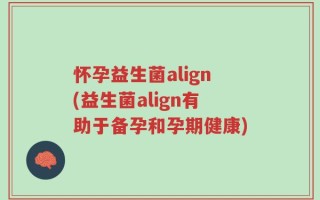 怀孕益生菌align(益生菌align有助于备孕和孕期健康)
