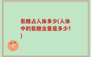 氨糖占人体多少(人体中的氨糖含量是多少？)