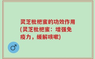 灵芝枇杷蜜的功效作用(灵芝枇杷蜜：增强免疫力，缓解咳嗽)