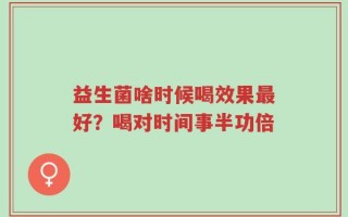 益生菌啥时候喝效果最好？喝对时间事半功倍