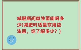 减肥期间益生菌能喝多少(减肥时适量饮用益生菌，你了解多少？)