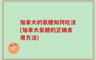 加拿大的氨糖如何吃法(加拿大氨糖的正确食用方法)