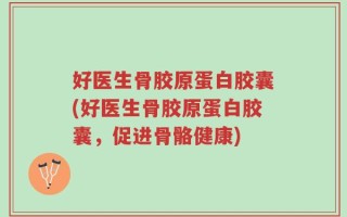 好医生骨胶原蛋白胶囊(好医生骨胶原蛋白胶囊，促进骨骼健康)