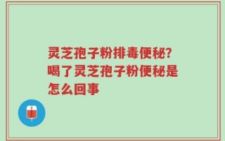 灵芝孢子粉排毒便秘？喝了灵芝孢子粉便秘是怎么回事