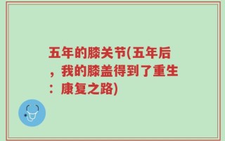 五年的膝关节(五年后，我的膝盖得到了重生：康复之路)
