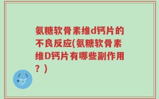 氨糖软骨素维d钙片的不良反应(氨糖软骨素维D钙片有哪些副作用？)