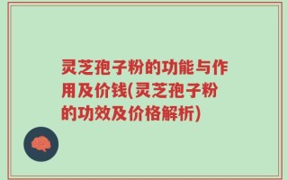 灵芝孢子粉的功能与作用及价钱(灵芝孢子粉的功效及价格解析)