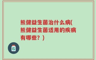 熊健益生菌治什么病(熊健益生菌适用的疾病有哪些？)