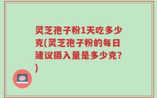 灵芝孢子粉1天吃多少克(灵芝孢子粉的每日建议摄入量是多少克？)