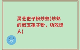 灵芝孢子粉炒熟(炒熟的灵芝孢子粉，功效惊人)