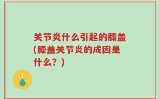 关节炎什么引起的膝盖(膝盖关节炎的成因是什么？)