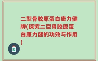 二型骨胶原蛋白康力健牌(探究二型骨胶原蛋白康力健的功效与作用)