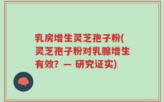 乳房增生灵芝孢子粉(灵芝孢子粉对乳腺增生有效？— 研究证实)