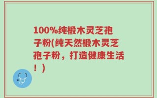 100%纯椴木灵芝孢子粉(纯天然椴木灵芝孢子粉，打造健康生活！)