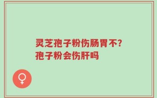 灵芝孢子粉伤肠胃不？孢子粉会伤肝吗