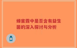 蜂蜜露中是否含有益生菌的深入探讨与分析