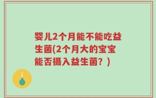 婴儿2个月能不能吃益生菌(2个月大的宝宝能否摄入益生菌？)