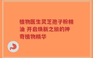 植物医生灵芝孢子粉精油 开启焕新之旅的神奇植物精华