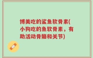 博美吃的鲨鱼软骨素(小狗吃的鱼软骨素，有助活动骨骼和关节)