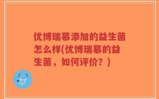 优博瑞慕添加的益生菌怎么样(优博瑞慕的益生菌，如何评价？)