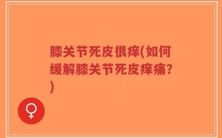 膝关节死皮很痒(如何缓解膝关节死皮痒痛？)