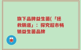 旗下品牌益生菌(「拯救肠道」：探究超市畅销益生菌品牌