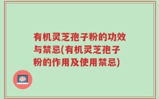 有机灵芝孢子粉的功效与禁忌(有机灵芝孢子粉的作用及使用禁忌)
