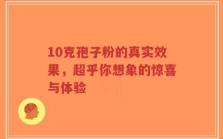 10克孢子粉的真实效果，超乎你想象的惊喜与体验