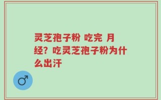 灵芝孢子粉 吃完 月经？吃灵芝孢子粉为什么出汗