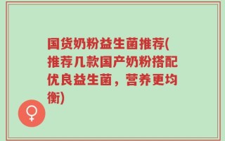 国货奶粉益生菌推荐(推荐几款国产奶粉搭配优良益生菌，营养更均衡)