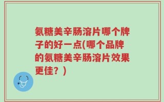 氨糖美辛肠溶片哪个牌子的好一点(哪个品牌的氨糖美辛肠溶片效果更佳？)