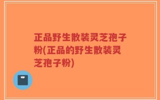 正品野生散装灵芝孢子粉(正品的野生散装灵芝孢子粉)